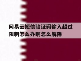关于网易云短信验证码输入超过限制怎么办啊怎么解除的信息