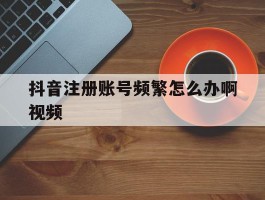 抖音注册账号频繁怎么办啊视频