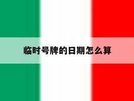 临时号牌的日期怎么算