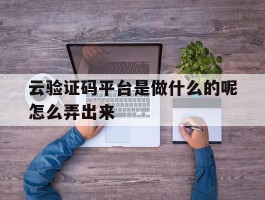 云验证码平台是做什么的呢怎么弄出来