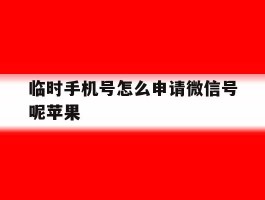 临时手机号怎么申请微信号呢苹果的简单介绍