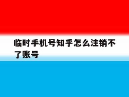 临时手机号知乎怎么注销不了账号