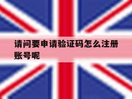 请问要申请验证码怎么注册账号呢