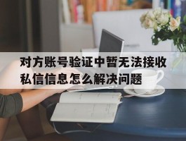 对方账号验证中暂无法接收私信信息怎么解决问题的简单介绍
