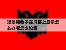包含短信接收不在屏幕上显示怎么办呢怎么设置的词条