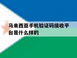 包含马来西亚手机验证码接收平台是什么样的的词条