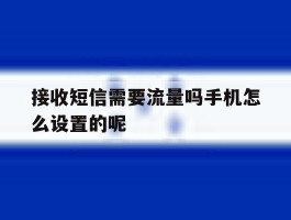 接收短信需要流量吗手机怎么设置的呢的简单介绍