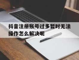 包含抖音注册账号过多暂时无法操作怎么解决呢的词条