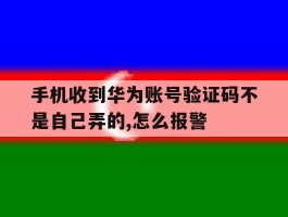 关于手机收到华为账号验证码不是自己弄的,怎么报警的信息