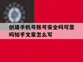 包含创建手机号账号安全吗可靠吗知乎文章怎么写的词条