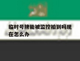临时号牌能被监控拍到吗现在怎么办