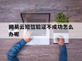 网易云短信验证不成功怎么办呢
