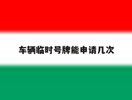 车辆临时号牌能申请几次