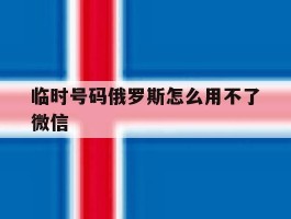 临时号码俄罗斯怎么用不了微信