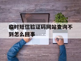 临时短信验证码网站查询不到怎么回事