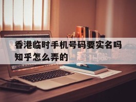 关于香港临时手机号码要实名吗知乎怎么弄的的信息