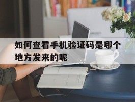 如何查看手机验证码是哪个地方发来的呢