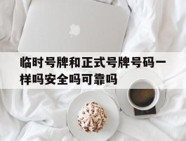 临时号牌和正式号牌号码一样吗安全吗可靠吗