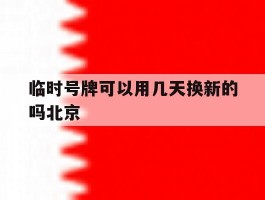 临时号牌可以用几天换新的吗北京