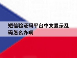 短信验证码平台中文显示乱码怎么办啊