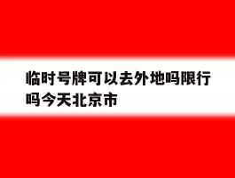 临时号牌可以去外地吗限行吗今天北京市