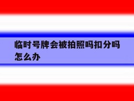 临时号牌会被拍照吗扣分吗怎么办