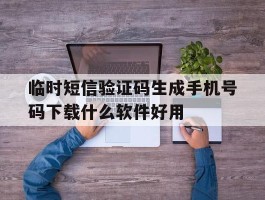 关于临时短信验证码生成手机号码下载什么软件好用的信息
