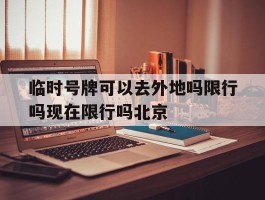 包含临时号牌可以去外地吗限行吗现在限行吗北京的词条