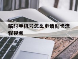 临时手机号怎么申请副卡流程视频的简单介绍