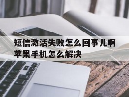 短信激活失败怎么回事儿啊苹果手机怎么解决的简单介绍