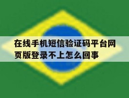 包含在线手机短信验证码平台网页版登录不上怎么回事的词条