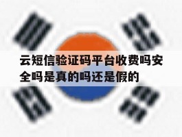 包含云短信验证码平台收费吗安全吗是真的吗还是假的的词条