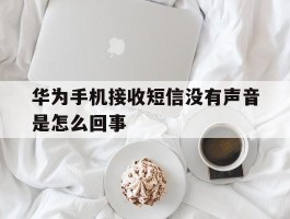 华为手机接收短信没有声音是怎么回事