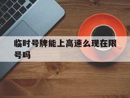 临时号牌能上高速么现在限号吗