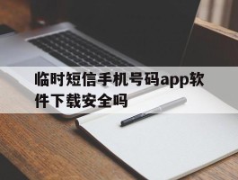 临时短信手机号码app软件下载安全吗的简单介绍