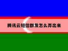 腾讯云短信群发怎么弄出来的简单介绍