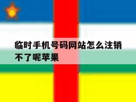 临时手机号码网站怎么注销不了呢苹果