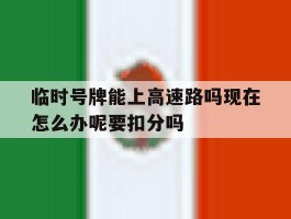 包含临时号牌能上高速路吗现在怎么办呢要扣分吗的词条
