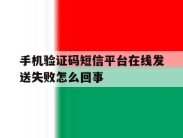 包含手机验证码短信平台在线发送失败怎么回事的词条