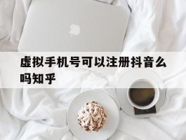 包含虚拟手机号可以注册抖音么吗知乎的词条