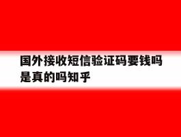 包含国外接收短信验证码要钱吗是真的吗知乎的词条