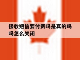 包含接收短信要付费吗是真的吗吗怎么关闭的词条