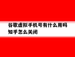 谷歌虚拟手机号有什么用吗知乎怎么关闭的简单介绍