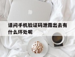 请问手机验证码泄露出去有什么坏处呢