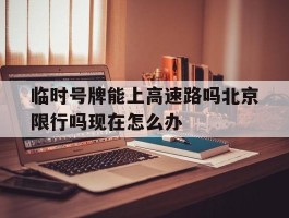 临时号牌能上高速路吗北京限行吗现在怎么办