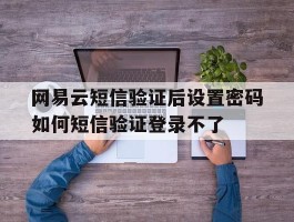 关于网易云短信验证后设置密码如何短信验证登录不了的信息