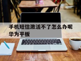 包含手机短信激活不了怎么办呢华为平板的词条