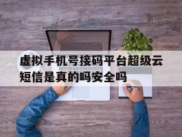 关于虚拟手机号接码平台超级云短信是真的吗安全吗的信息