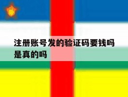 注册账号发的验证码要钱吗是真的吗