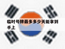 临时号牌最多多少天能拿到手上